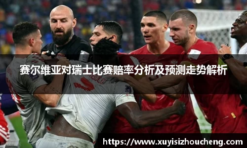 赛尔维亚对瑞士比赛赔率分析及预测走势解析